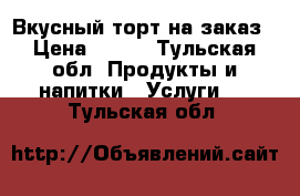 Вкусный торт на заказ › Цена ­ 800 - Тульская обл. Продукты и напитки » Услуги   . Тульская обл.